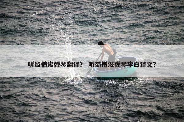 听蜀僧浚弹琴翻译？ 听蜀僧浚弹琴李白译文？