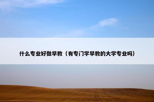 什么专业好做早教（有专门学早教的大学专业吗）