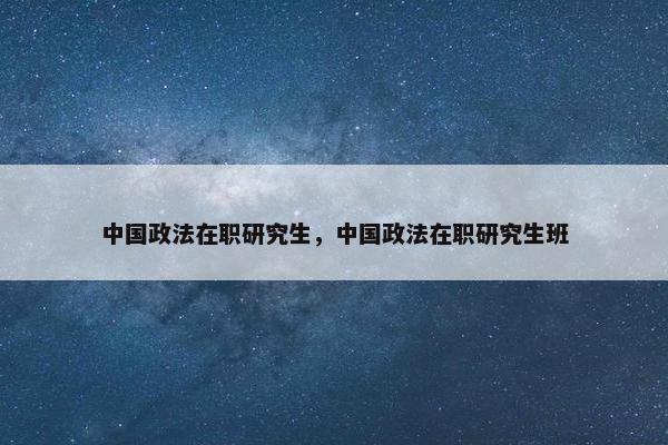 中国政法在职研究生，中国政法在职研究生班
