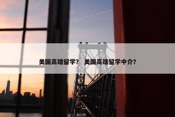 美国高端留学？ 美国高端留学中介？