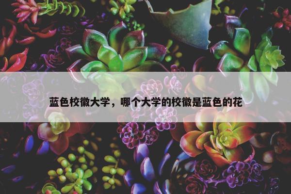 蓝色校徽大学，哪个大学的校徽是蓝色的花