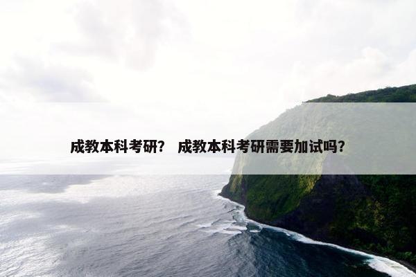 成教本科考研？ 成教本科考研需要加试吗？