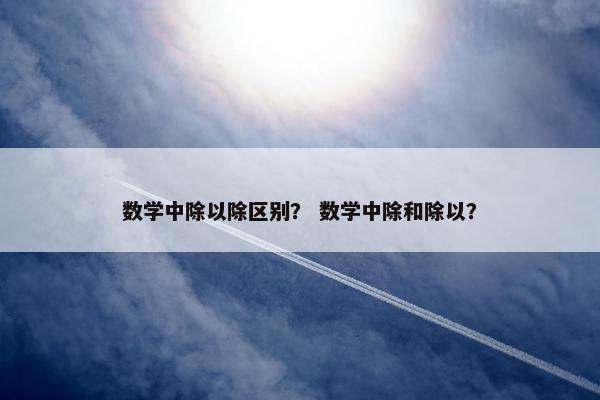 数学中除以除区别？ 数学中除和除以？