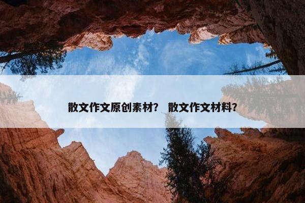 散文作文原创素材？ 散文作文材料？
