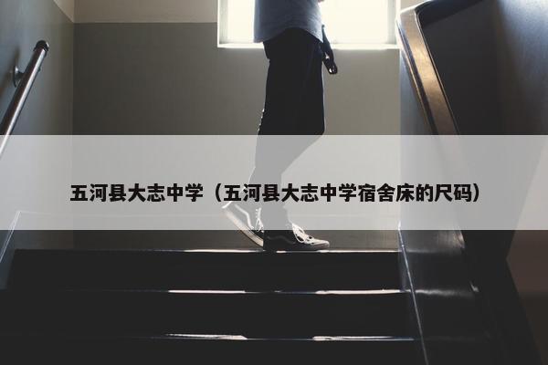 五河县大志中学（五河县大志中学宿舍床的尺码）