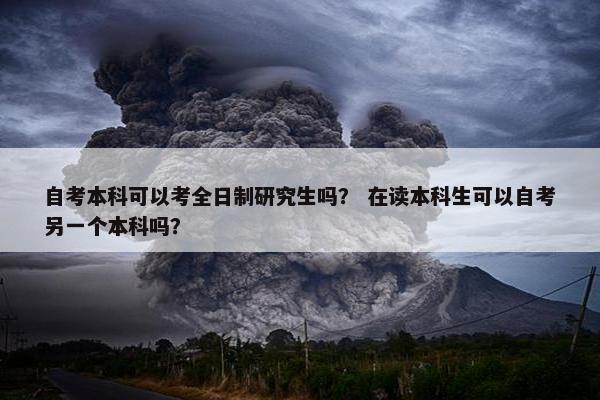 自考本科可以考全日制研究生吗？ 在读本科生可以自考另一个本科吗？