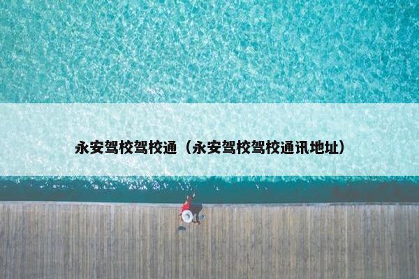永安驾校驾校通（永安驾校驾校通讯地址）