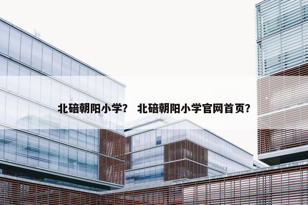 北碚朝阳小学？ 北碚朝阳小学官网首页？