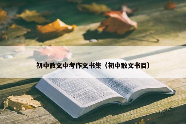 初中散文中考作文书集（初中散文书目）