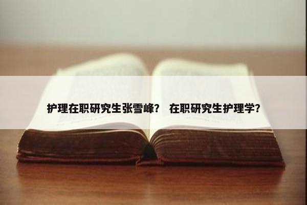 护理在职研究生张雪峰？ 在职研究生护理学？