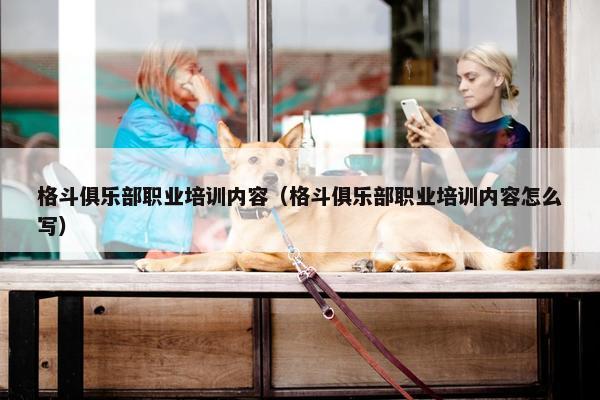 格斗俱乐部职业培训内容（格斗俱乐部职业培训内容怎么写）