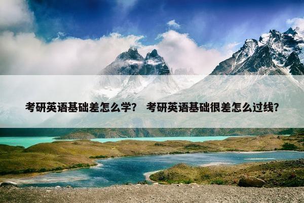 考研英语基础差怎么学？ 考研英语基础很差怎么过线？