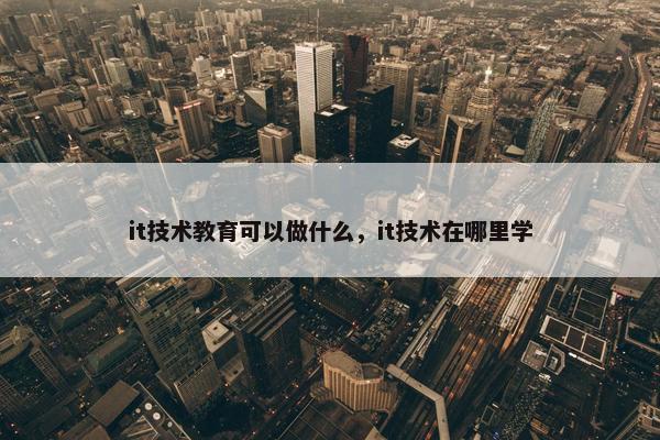 it技术教育可以做什么，it技术在哪里学