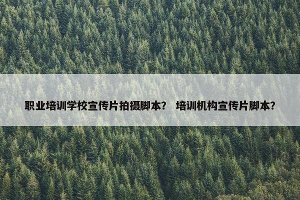 职业培训学校宣传片拍摄脚本？ 培训机构宣传片脚本？