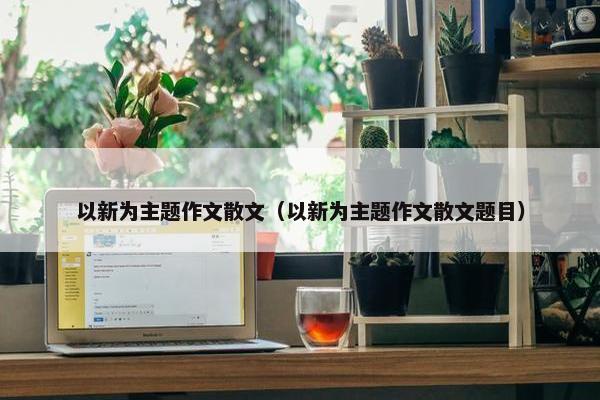 以新为主题作文散文（以新为主题作文散文题目）
