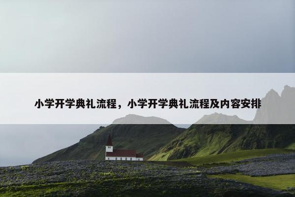小学开学典礼流程，小学开学典礼流程及内容安排