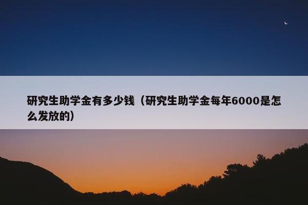 研究生助学金有多少钱（研究生助学金每年6000是怎么发放的）