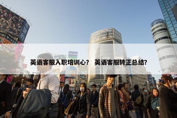 英语客服入职培训心？ 英语客服转正总结？