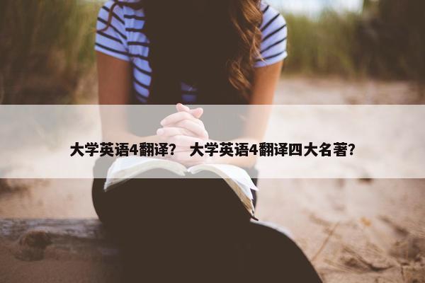 大学英语4翻译？ 大学英语4翻译四大名著？