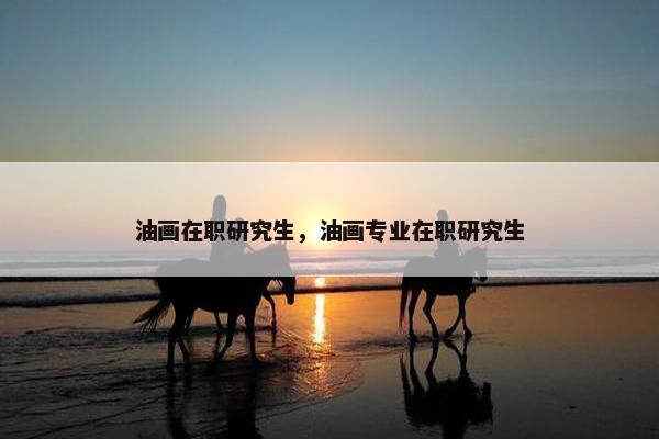 油画在职研究生，油画专业在职研究生