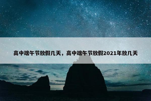 高中端午节放假几天，高中端午节放假2021年放几天