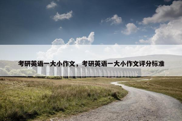 考研英语一大小作文，考研英语一大小作文评分标准