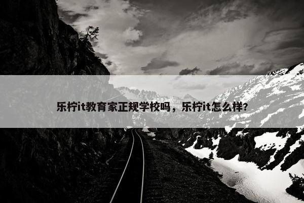 乐柠it教育家正规学校吗，乐柠it怎么样?