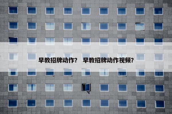 早教招牌动作？ 早教招牌动作视频？