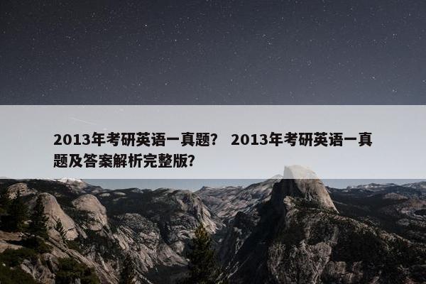 2013年考研英语一真题？ 2013年考研英语一真题及答案解析完整版？