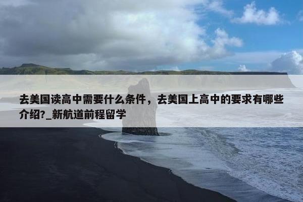 去美国读高中需要什么条件，去美国上高中的要求有哪些介绍?_新航道前程留学