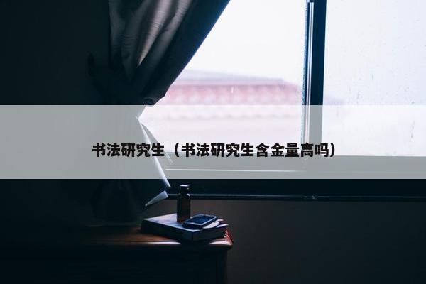 书法研究生（书法研究生含金量高吗）