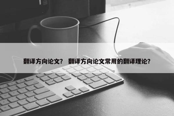 翻译方向论文？ 翻译方向论文常用的翻译理论？
