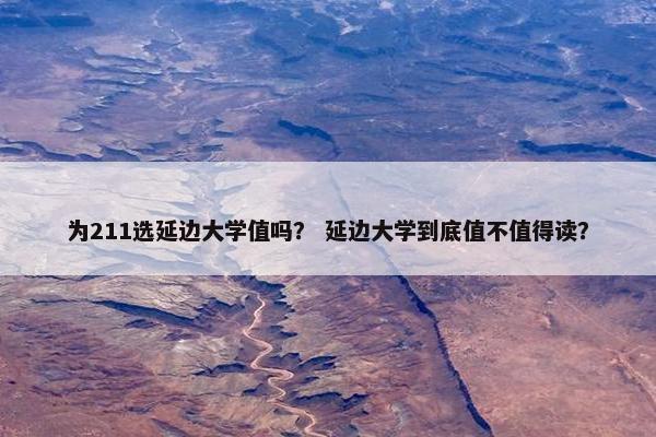 为211选延边大学值吗？ 延边大学到底值不值得读？