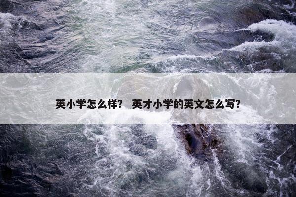 英小学怎么样？ 英才小学的英文怎么写？