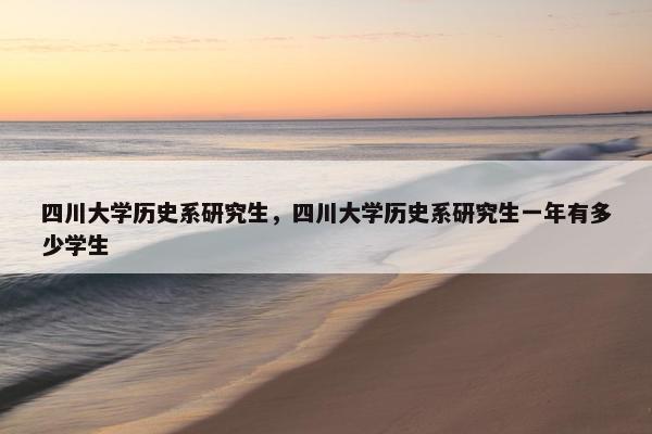 四川大学历史系研究生，四川大学历史系研究生一年有多少学生