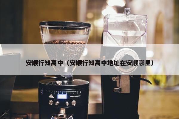 安顺行知高中（安顺行知高中地址在安顺哪里）
