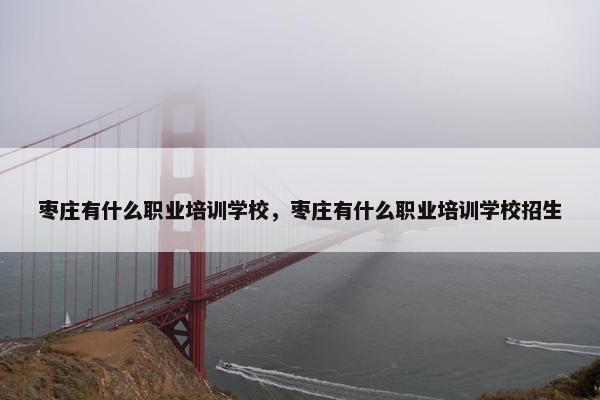 枣庄有什么职业培训学校，枣庄有什么职业培训学校招生