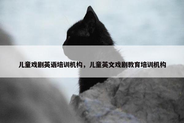 儿童戏剧英语培训机构，儿童英文戏剧教育培训机构