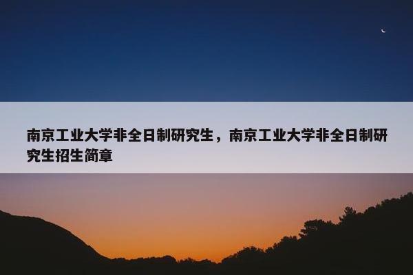 南京工业大学非全日制研究生，南京工业大学非全日制研究生招生简章