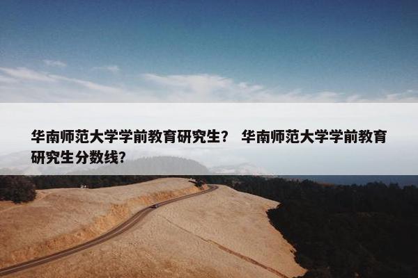 华南师范大学学前教育研究生？ 华南师范大学学前教育研究生分数线？