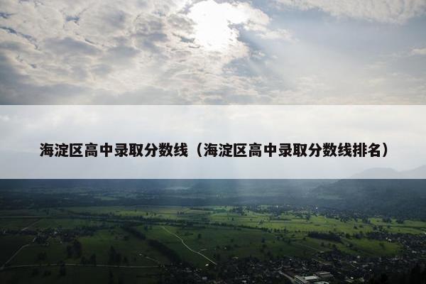 海淀区高中录取分数线（海淀区高中录取分数线排名）