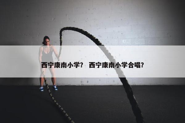 西宁康南小学？ 西宁康南小学合唱？