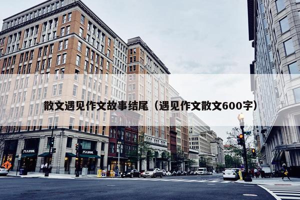 散文遇见作文故事结尾（遇见作文散文600字）