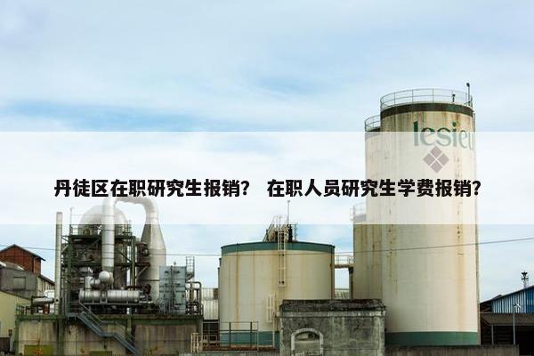 丹徒区在职研究生报销？ 在职人员研究生学费报销？