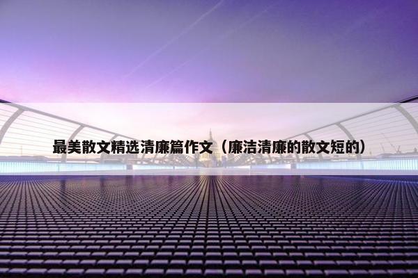 最美散文精选清廉篇作文（廉洁清廉的散文短的）