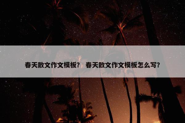 春天散文作文模板？ 春天散文作文模板怎么写？