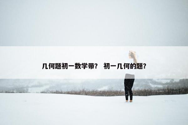 几何题初一数学带？ 初一几何的题？
