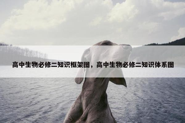 高中生物必修二知识框架图，高中生物必修二知识体系图