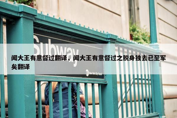 闻大王有意督过翻译，闻大王有意督过之脱身独去已至军矣翻译