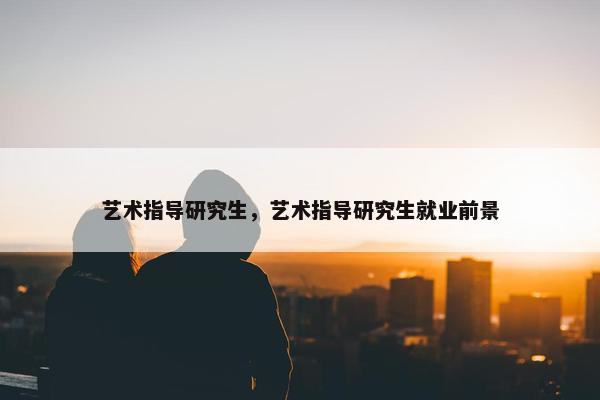 艺术指导研究生，艺术指导研究生就业前景